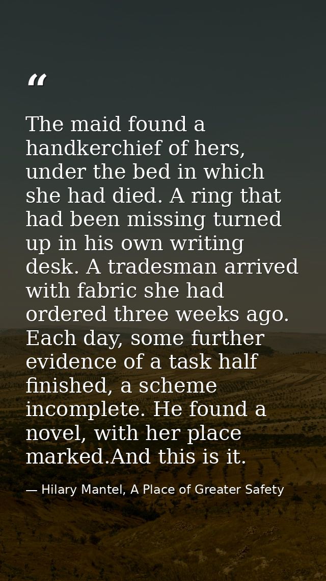 The maid found a handkerchief of hers, under the bed in which she had died. A ring that had been missing turned up in hi — Hilary Mantel, A Place of Greater Safety