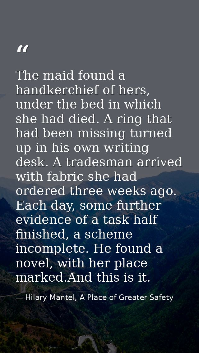 The maid found a handkerchief of hers, under the bed in which she had died. A ring that had been missing turned up in hi — Hilary Mantel, A Place of Greater Safety