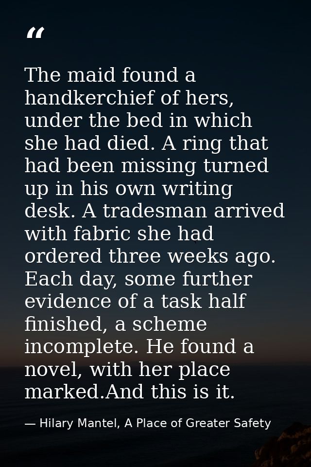 The maid found a handkerchief of hers, under the bed in which she had died. A ring that had been missing turned up in hi — Hilary Mantel, A Place of Greater Safety