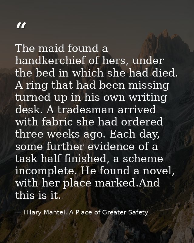 The maid found a handkerchief of hers, under the bed in which she had died. A ring that had been missing turned up in hi — Hilary Mantel, A Place of Greater Safety