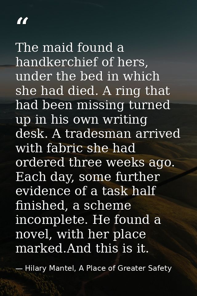 The maid found a handkerchief of hers, under the bed in which she had died. A ring that had been missing turned up in hi — Hilary Mantel, A Place of Greater Safety