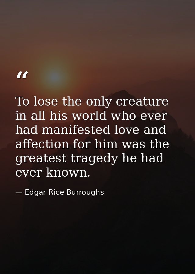 To lose the only creature in all his world who ever had manifested love and affection for him was the greatest tragedy h — Edgar Rice Burroughs