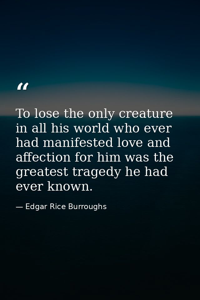 To lose the only creature in all his world who ever had manifested love and affection for him was the greatest tragedy h — Edgar Rice Burroughs