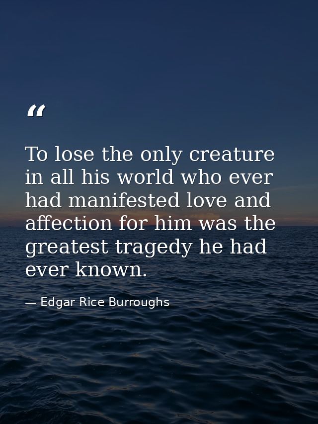 To lose the only creature in all his world who ever had manifested love and affection for him was the greatest tragedy h — Edgar Rice Burroughs