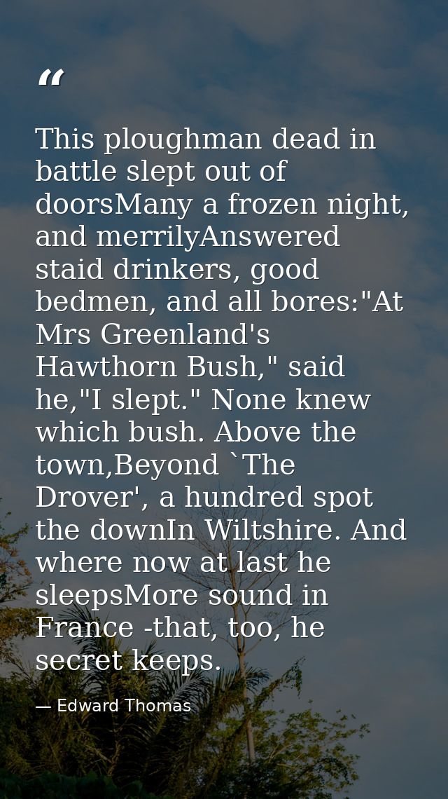 This ploughman dead in battle slept out of doorsMany a frozen night, and merrilyAnswered staid drinkers, good bedmen, an — Edward Thomas