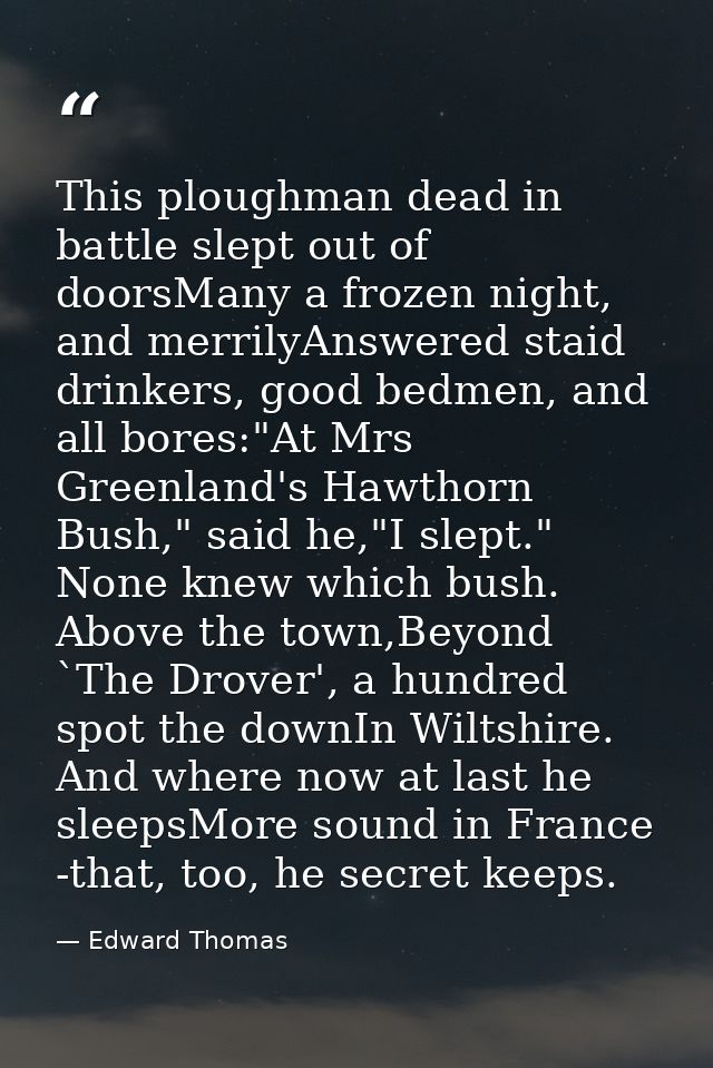 This ploughman dead in battle slept out of doorsMany a frozen night, and merrilyAnswered staid drinkers, good bedmen, an — Edward Thomas