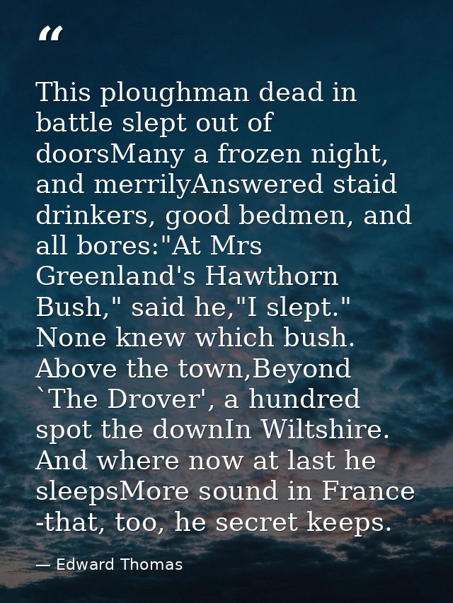 This ploughman dead in battle slept out of doorsMany a frozen night, and merrilyAnswered staid drinkers, good bedmen, an — Edward Thomas