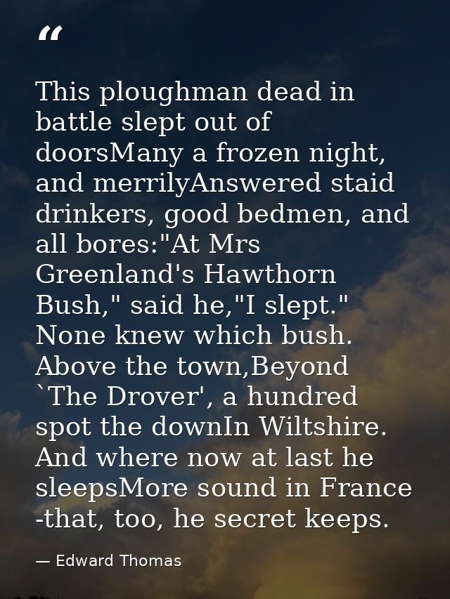 This ploughman dead in battle slept out of doorsMany a frozen night, and merrilyAnswered staid drinkers, good bedmen, an — Edward Thomas