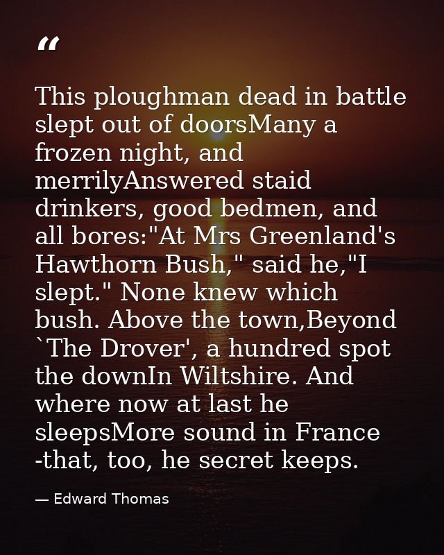 This ploughman dead in battle slept out of doorsMany a frozen night, and merrilyAnswered staid drinkers, good bedmen, an — Edward Thomas