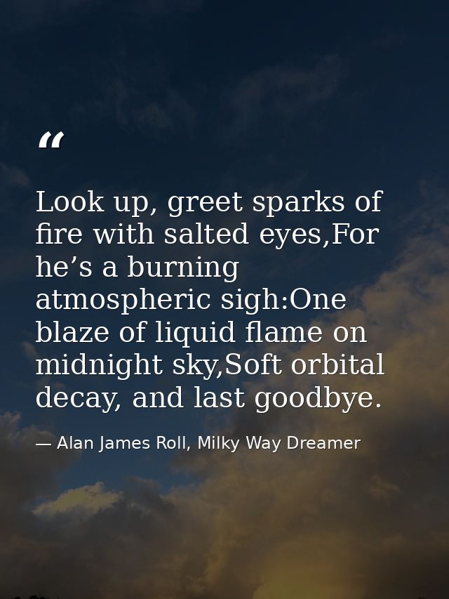 Look up, greet sparks of fire with salted eyes,For he’s a burning atmospheric sigh:One blaze of liquid flame on midnight — Alan James Roll, Milky Way Dreamer