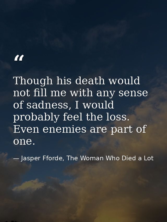 Though his death would not fill me with any sense of sadness, I would probably feel the loss. Even enemies are part of o — Jasper Fforde, The Woman Who Died a Lot