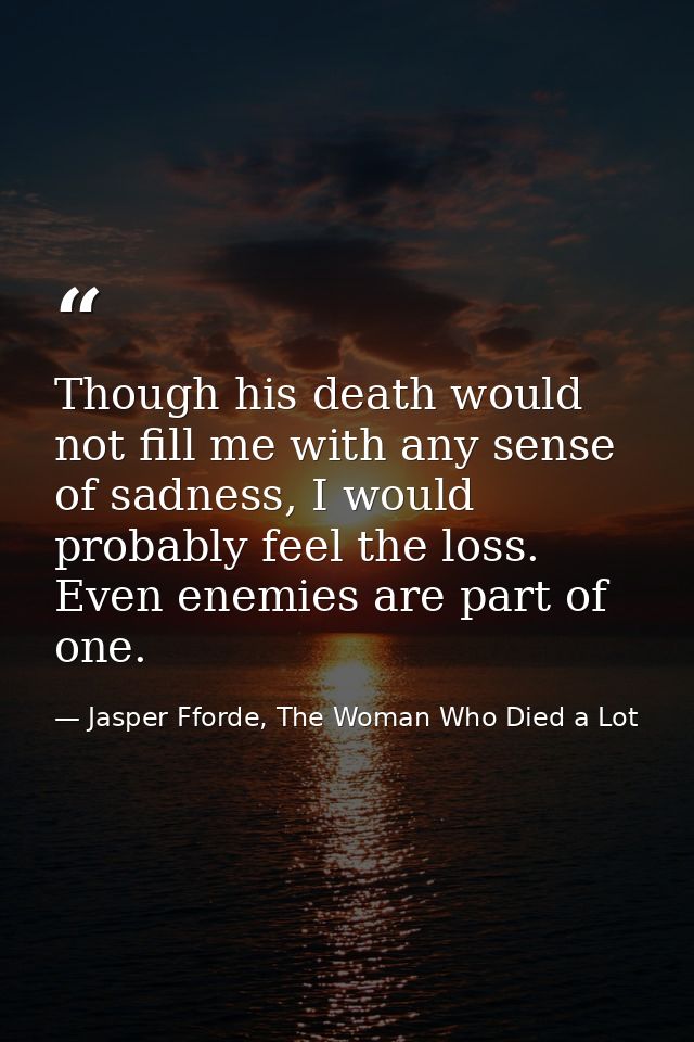 Though his death would not fill me with any sense of sadness, I would probably feel the loss. Even enemies are part of o — Jasper Fforde, The Woman Who Died a Lot