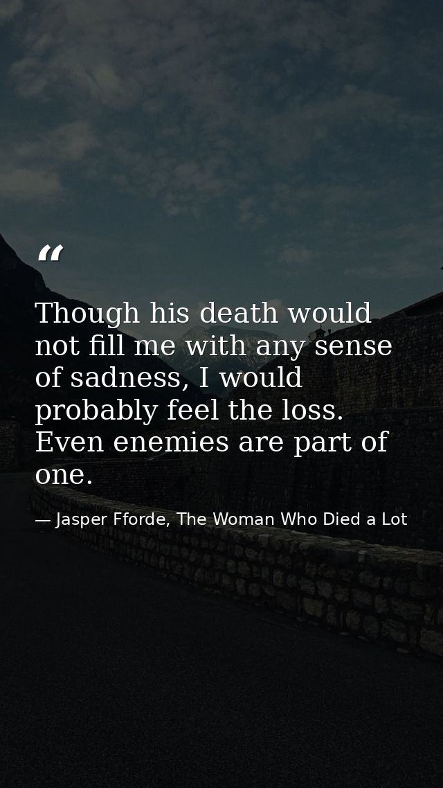 Though his death would not fill me with any sense of sadness, I would probably feel the loss. Even enemies are part of o — Jasper Fforde, The Woman Who Died a Lot