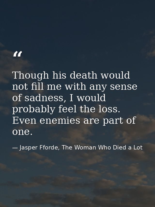 Though his death would not fill me with any sense of sadness, I would probably feel the loss. Even enemies are part of o — Jasper Fforde, The Woman Who Died a Lot