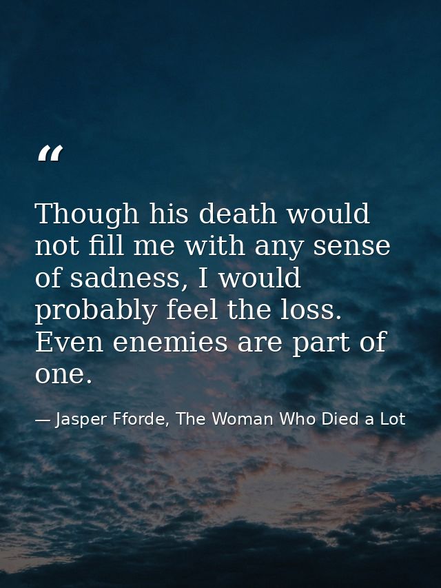 Though his death would not fill me with any sense of sadness, I would probably feel the loss. Even enemies are part of o — Jasper Fforde, The Woman Who Died a Lot