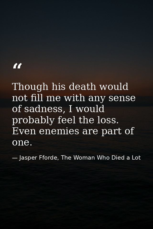 Though his death would not fill me with any sense of sadness, I would probably feel the loss. Even enemies are part of o — Jasper Fforde, The Woman Who Died a Lot