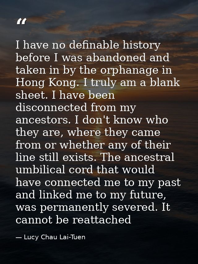 I have no definable history before I was abandoned and taken in by the orphanage in Hong Kong. I truly am a blank sheet. — Lucy Chau Lai-Tuen
