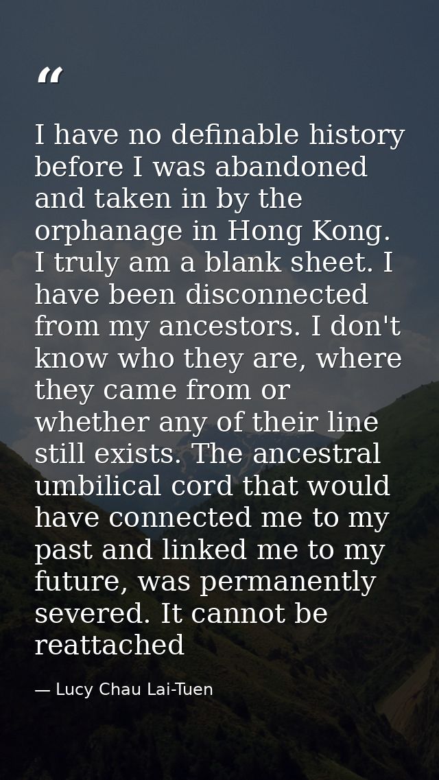 I have no definable history before I was abandoned and taken in by the orphanage in Hong Kong. I truly am a blank sheet. — Lucy Chau Lai-Tuen