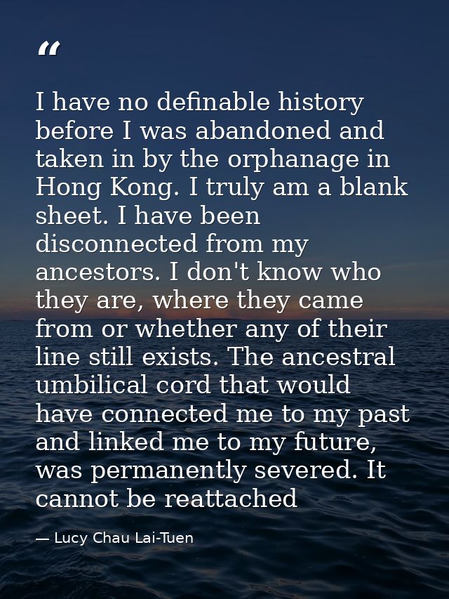 I have no definable history before I was abandoned and taken in by the orphanage in Hong Kong. I truly am a blank sheet. — Lucy Chau Lai-Tuen