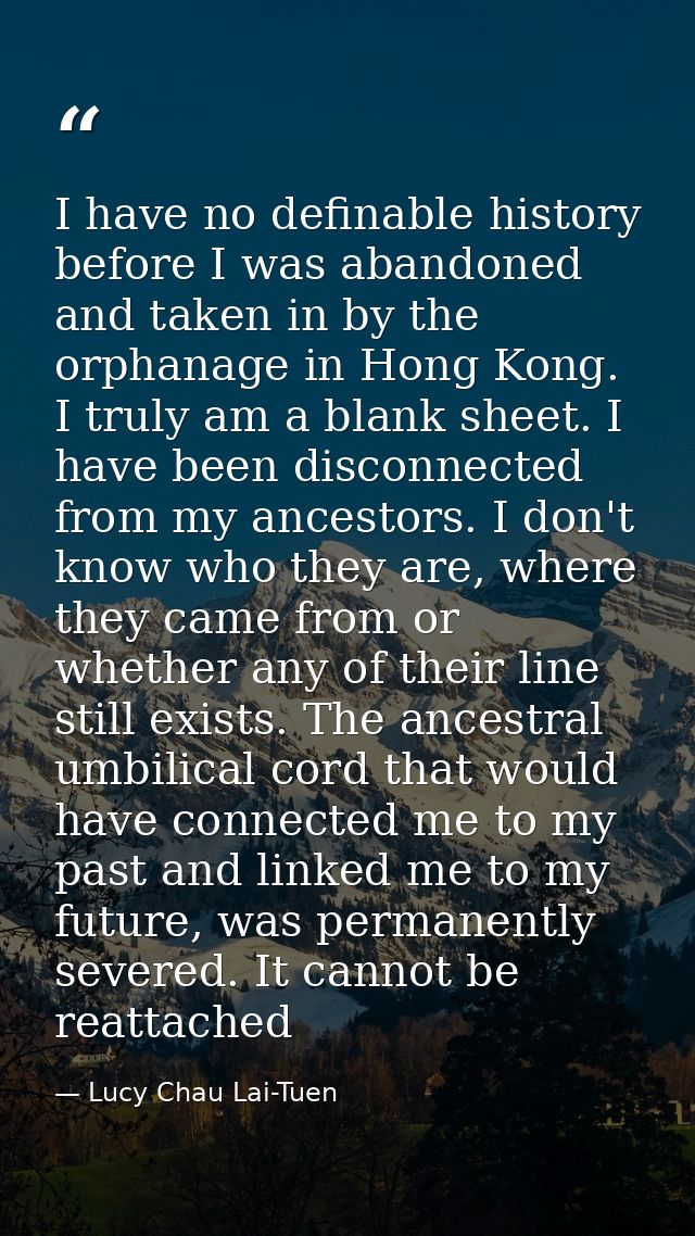 I have no definable history before I was abandoned and taken in by the orphanage in Hong Kong. I truly am a blank sheet. — Lucy Chau Lai-Tuen
