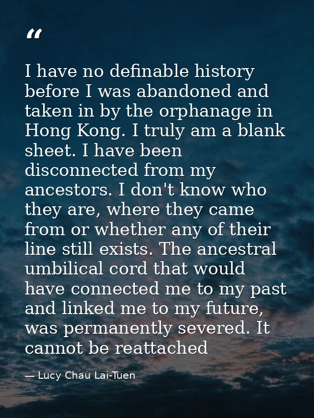 I have no definable history before I was abandoned and taken in by the orphanage in Hong Kong. I truly am a blank sheet. — Lucy Chau Lai-Tuen