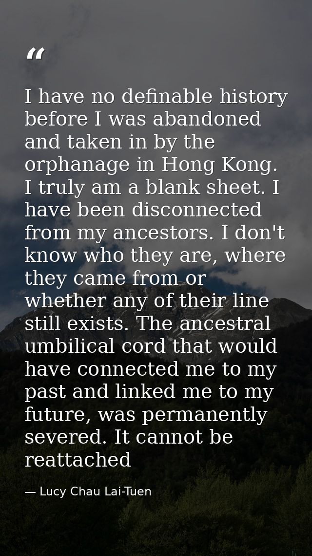 I have no definable history before I was abandoned and taken in by the orphanage in Hong Kong. I truly am a blank sheet. — Lucy Chau Lai-Tuen