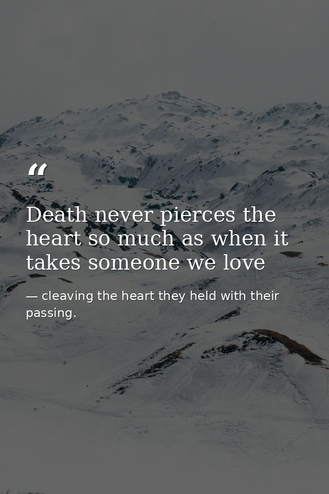 Death never pierces the heart so much as when it takes someone we love — cleaving the heart they held with their passing.