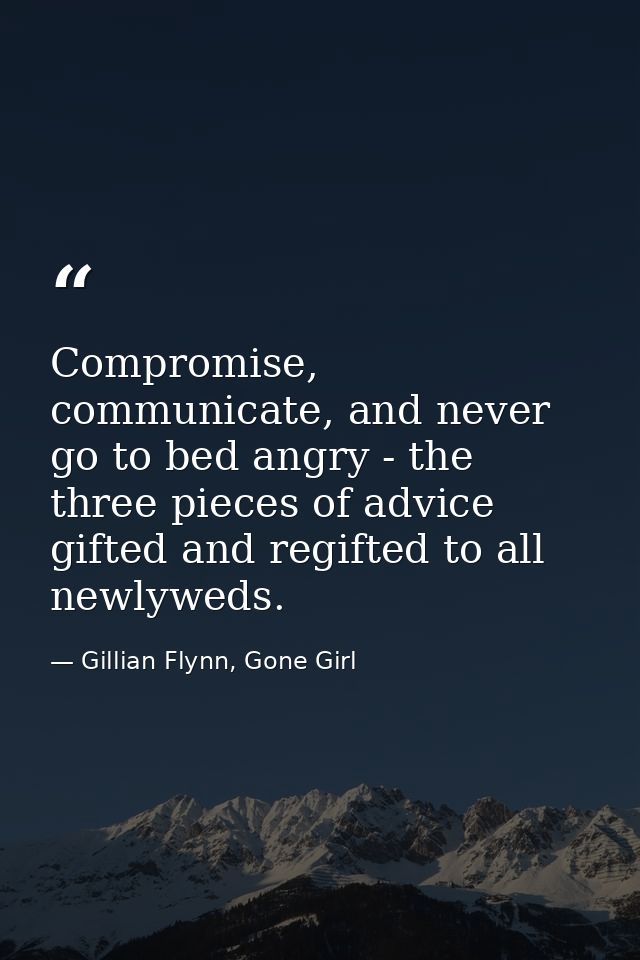 Compromise, communicate, and never go to bed angry - the three pieces of advice gifted and regifted to all newlyweds. — Gillian Flynn, Gone Girl