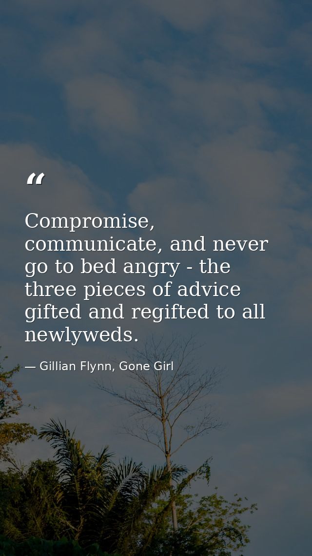 Compromise, communicate, and never go to bed angry - the three pieces of advice gifted and regifted to all newlyweds. — Gillian Flynn, Gone Girl