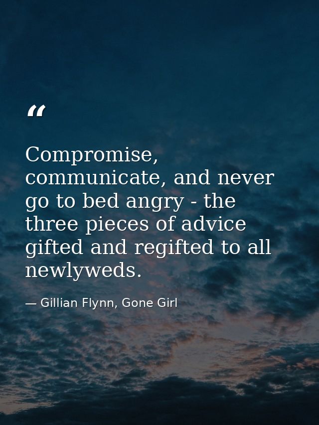Compromise, communicate, and never go to bed angry - the three pieces of advice gifted and regifted to all newlyweds. — Gillian Flynn, Gone Girl