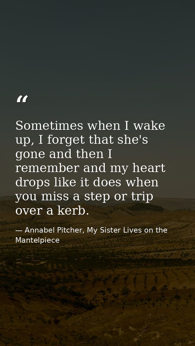 Sometimes when I wake up, I forget that she's gone and then I remember and my heart drops like it does when you miss a s — Annabel Pitcher, My Sister Lives on the Mantelpiece