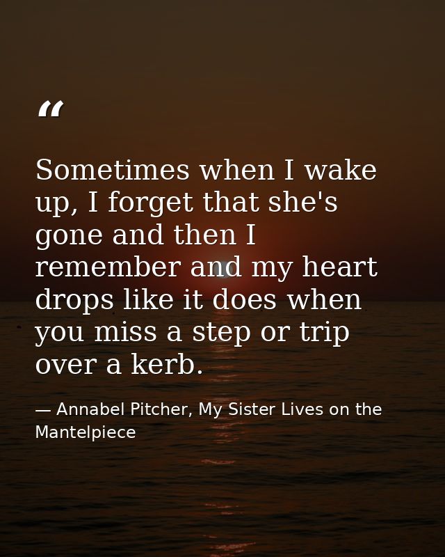 Sometimes when I wake up, I forget that she's gone and then I remember and my heart drops like it does when you miss a s — Annabel Pitcher, My Sister Lives on the Mantelpiece