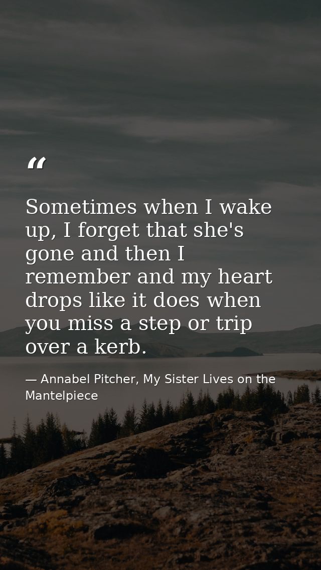 Sometimes when I wake up, I forget that she's gone and then I remember and my heart drops like it does when you miss a s — Annabel Pitcher, My Sister Lives on the Mantelpiece