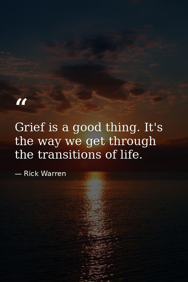 Grief is a good thing. It's the way we get through the transitions of life. — Rick Warren