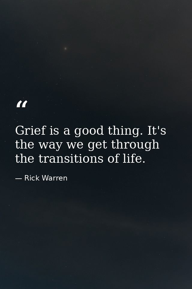Grief is a good thing. It's the way we get through the transitions of life. — Rick Warren