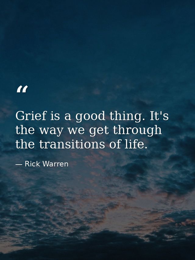 Grief is a good thing. It's the way we get through the transitions of life. — Rick Warren