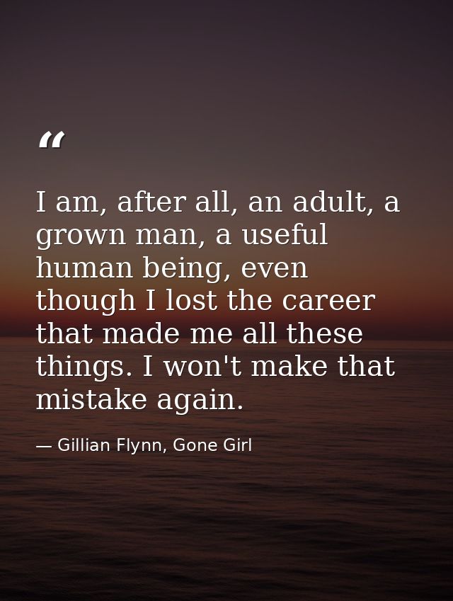 I am, after all, an adult, a grown man, a useful human being, even though I lost the career that made me all these thing — Gillian Flynn, Gone Girl