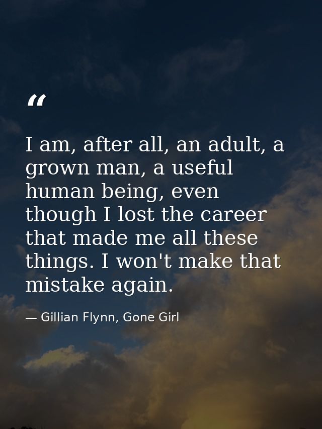 I am, after all, an adult, a grown man, a useful human being, even though I lost the career that made me all these thing — Gillian Flynn, Gone Girl