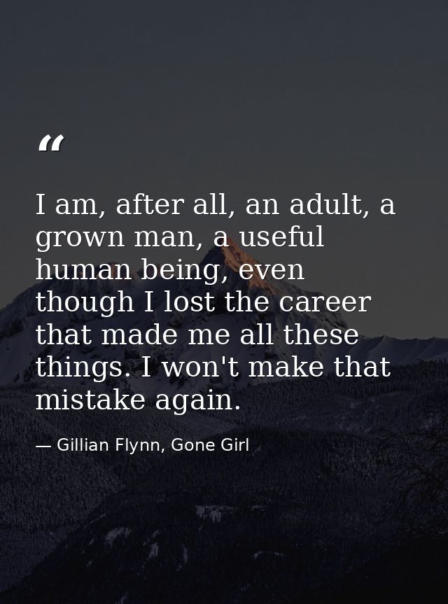 I am, after all, an adult, a grown man, a useful human being, even though I lost the career that made me all these thing — Gillian Flynn, Gone Girl