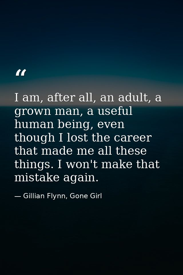 I am, after all, an adult, a grown man, a useful human being, even though I lost the career that made me all these thing — Gillian Flynn, Gone Girl