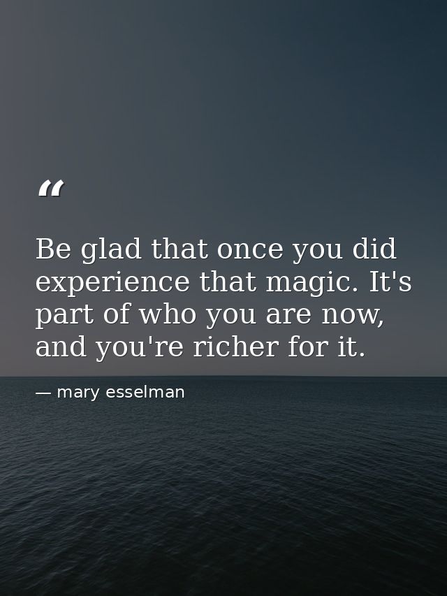 Be glad that once you did experience that magic. It's part of who you are now, and you're richer for it. — mary esselman