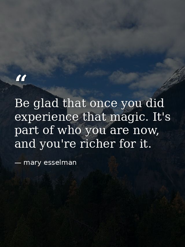 Be glad that once you did experience that magic. It's part of who you are now, and you're richer for it. — mary esselman