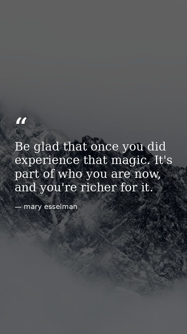 Be glad that once you did experience that magic. It's part of who you are now, and you're richer for it. — mary esselman