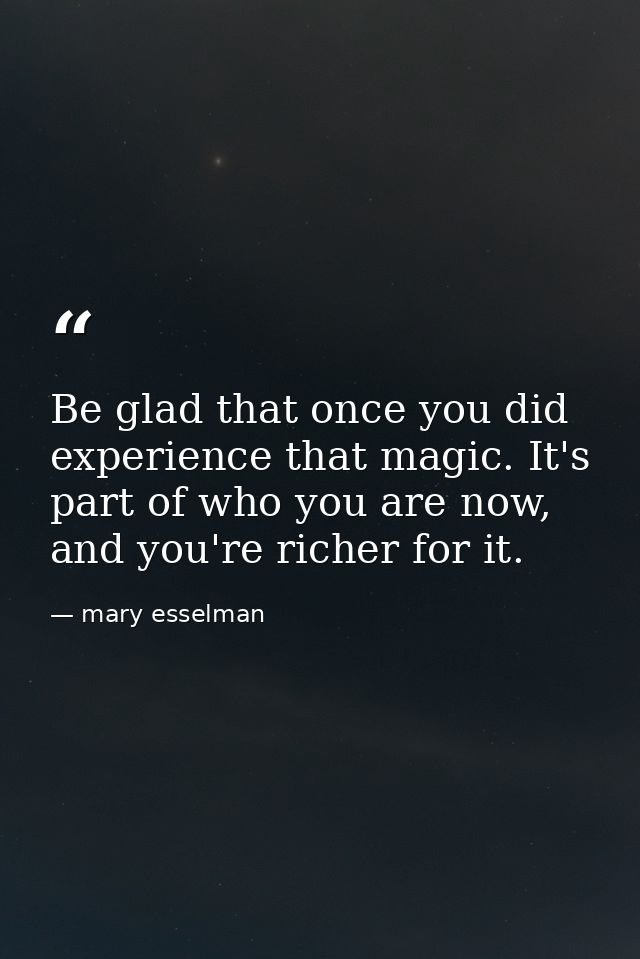 Be glad that once you did experience that magic. It's part of who you are now, and you're richer for it. — mary esselman
