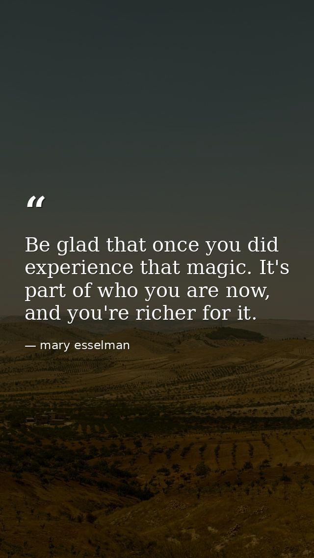 Be glad that once you did experience that magic. It's part of who you are now, and you're richer for it. — mary esselman