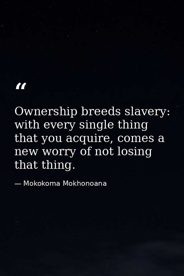 Ownership breeds slavery: with every single thing that you acquire, comes a new worry of not losing that thing. — Mokokoma Mokhonoana