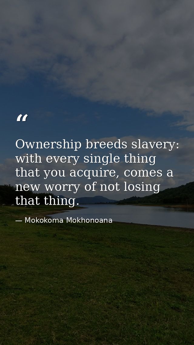 Ownership breeds slavery: with every single thing that you acquire, comes a new worry of not losing that thing. — Mokokoma Mokhonoana