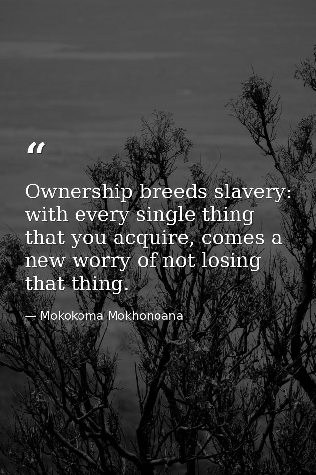 Ownership breeds slavery: with every single thing that you acquire, comes a new worry of not losing that thing. — Mokokoma Mokhonoana