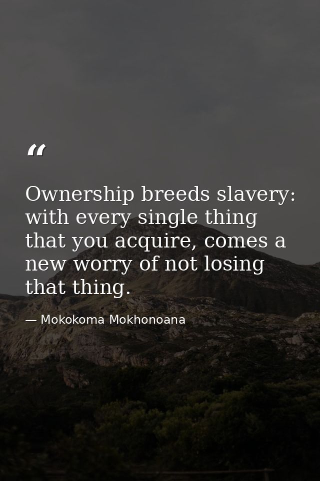 Ownership breeds slavery: with every single thing that you acquire, comes a new worry of not losing that thing. — Mokokoma Mokhonoana