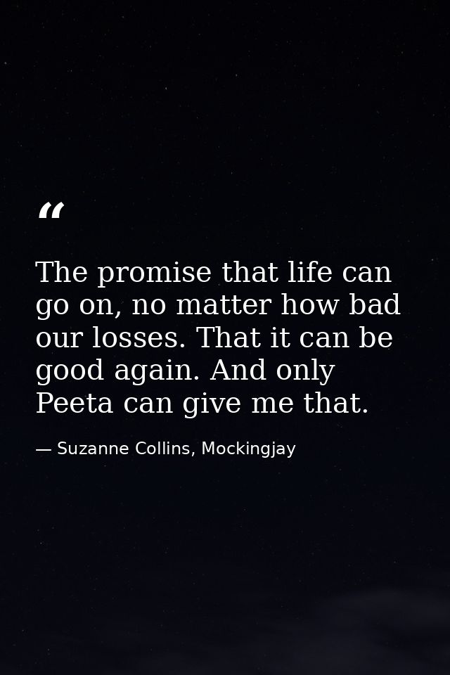 The promise that life can go on, no matter how bad our losses. That it can be good again. And only Peeta can give me tha — Suzanne Collins, Mockingjay
